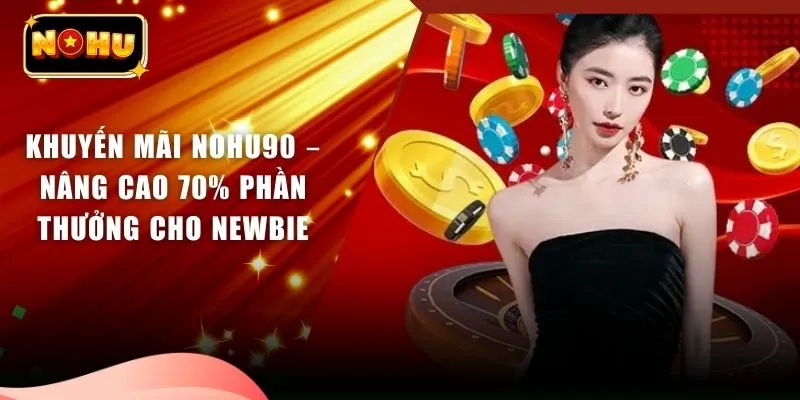 Khuyến Mãi Nohu90 – Nâng Cao 70% Phần Thưởng Cho Newbie